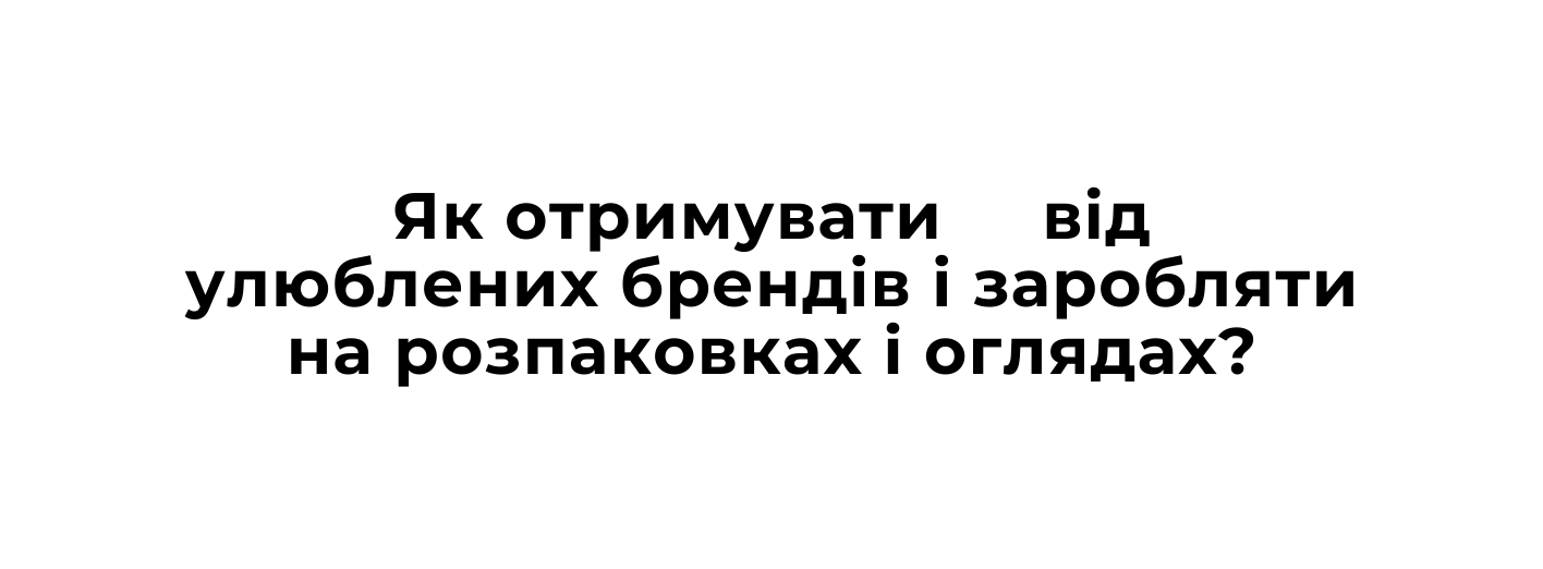 Як отримувати вiд улюблених брендiв i заробляти на розпаковках i оглядах